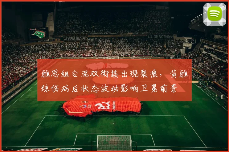 雅思组合混双衔接出现裂痕，黄雅琼伤病后状态波动影响卫冕前景
