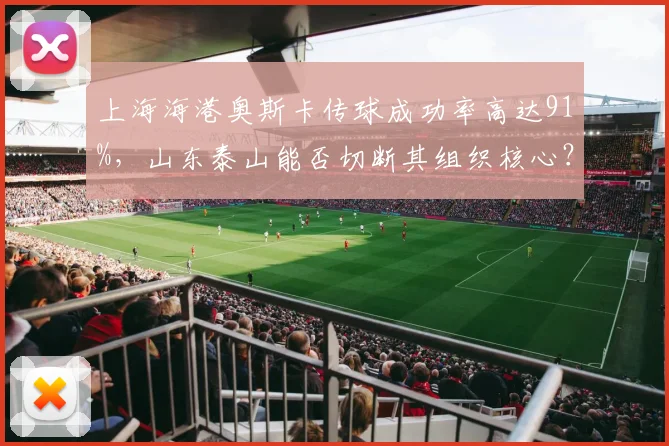 上海海港奥斯卡传球成功率高达91%，山东泰山能否切断其组织核心？