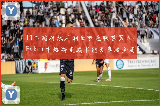 T1下路对线压制率跌至联赛第六，Faker中路游走战术能否盘活全局？