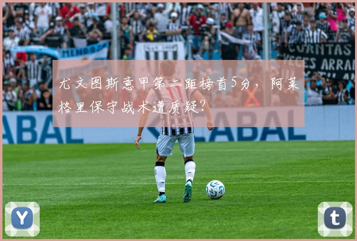 尤文图斯意甲第二距榜首5分，阿莱格里保守战术遭质疑？