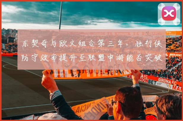 东契奇与欧文组合第三年，独行侠防守效率提升至联盟中游能否突破西部？