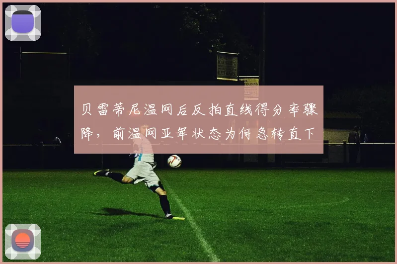 贝雷蒂尼温网后反拍直线得分率骤降，前温网亚军状态为何急转直下
