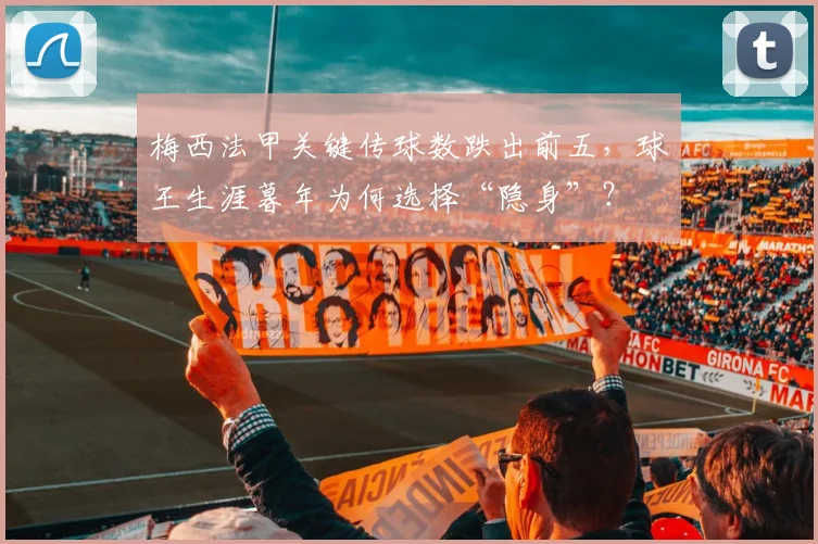梅西法甲关键传球数跌出前五，球王生涯暮年为何选择“隐身”？